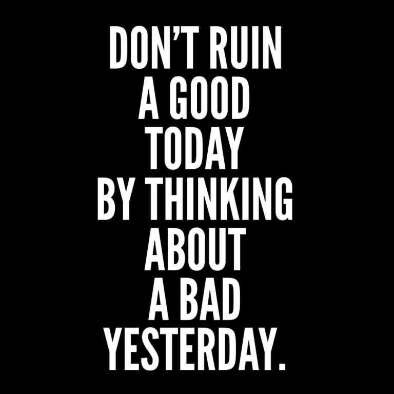 Don’t ruin a good today by thinking about a bad yesterday